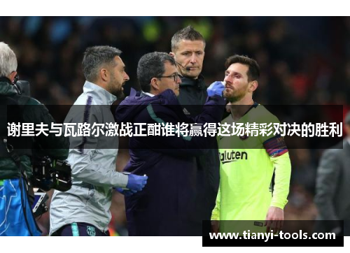 谢里夫与瓦路尔激战正酣谁将赢得这场精彩对决的胜利