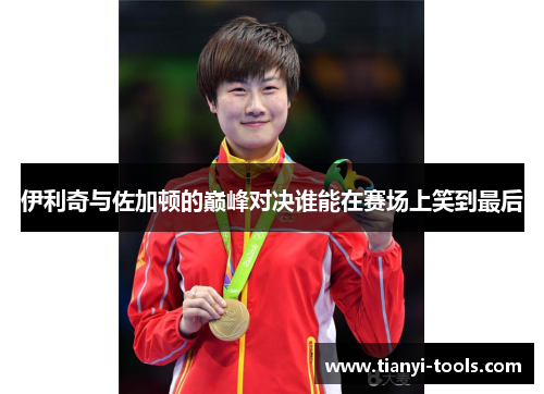 伊利奇与佐加顿的巅峰对决谁能在赛场上笑到最后