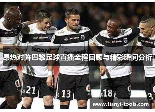 昂热对阵巴黎足球直播全程回顾与精彩瞬间分析