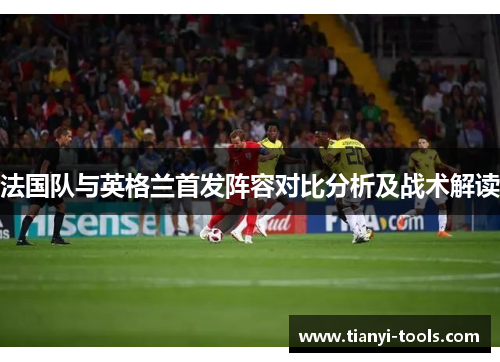 法国队与英格兰首发阵容对比分析及战术解读